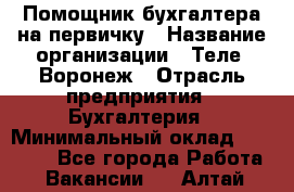 Помощник бухгалтера на первичку › Название организации ­ Теле2-Воронеж › Отрасль предприятия ­ Бухгалтерия › Минимальный оклад ­ 28 000 - Все города Работа » Вакансии   . Алтай респ.